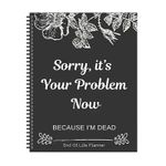 Sorry, it’s Your Problem Now , Because I'm Dead: Funny End of life planner , End