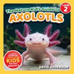 The Nature Kid's Guide to Axolotls: A Level 2 Reader for Curious Young Kids...