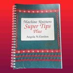 Machine Knitters Super Tips Plus by Angela N Gordon 176 pages